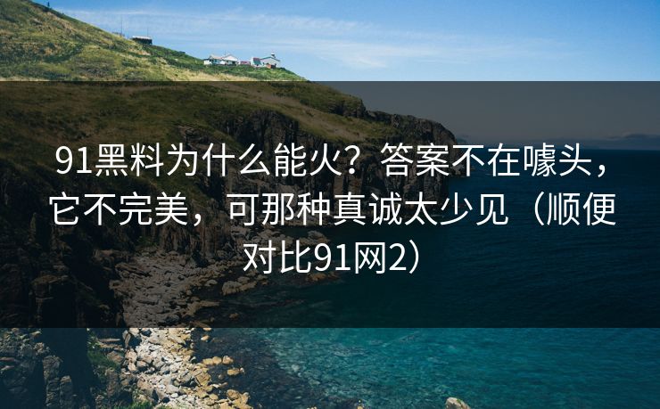 91黑料为什么能火？答案不在噱头，它不完美，可那种真诚太少见（顺便对比91网2）