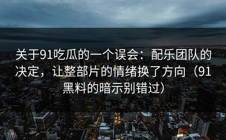 关于91吃瓜的一个误会:配乐团队的决定,让整部片的情绪换了方向(91黑料的暗示别错过) 关于91吃瓜的一个误会:配乐团队的决定,让整部片的情绪换了方向(91黑料的暗示别错过)