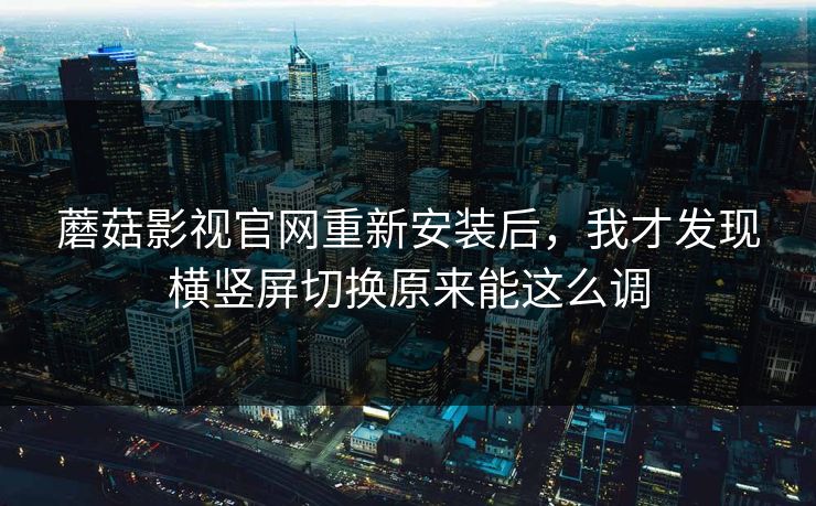 蘑菇影视官网重新安装后,我才发现横竖屏切换原来能这么调 蘑菇影视官网重新安装后,我才发现横竖屏切换原来能这么调