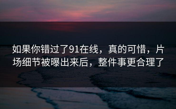 如果你错过了91在线,真的可惜,片场细节被曝出来后,整件事更合理了 如果你错过了91在线,真的可惜,片场细节被曝出来后,整件事更合理了