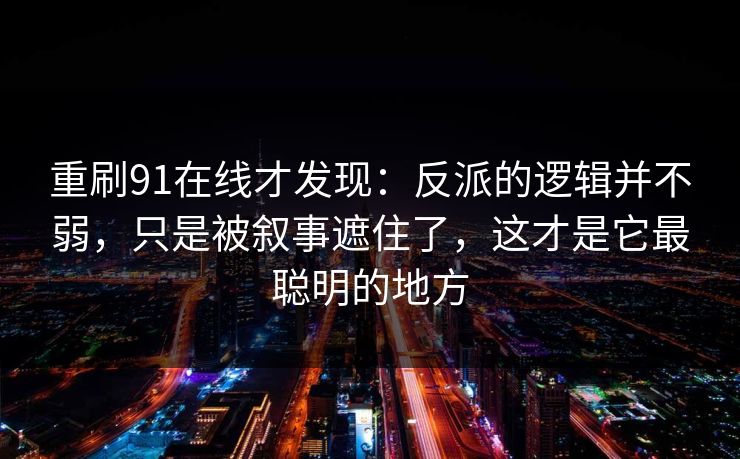 重刷91在线才发现:反派的逻辑并不弱,只是被叙事遮住了,这才是它最聪明的地方 重刷91在线才发现:反派的逻辑并不弱,只是被叙事遮住了,这才是它最聪明的地方