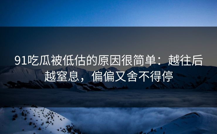 91吃瓜被低估的原因很简单:越往后越窒息,偏偏又舍不得停 91吃瓜被低估的原因很简单:越往后越窒息,偏偏又舍不得停