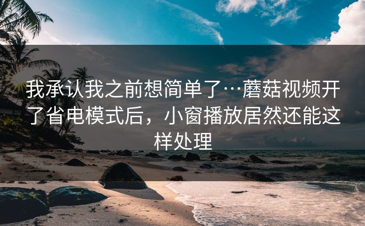 我承认我之前想简单了…蘑菇视频开了省电模式后，小窗播放居然还能这样处理