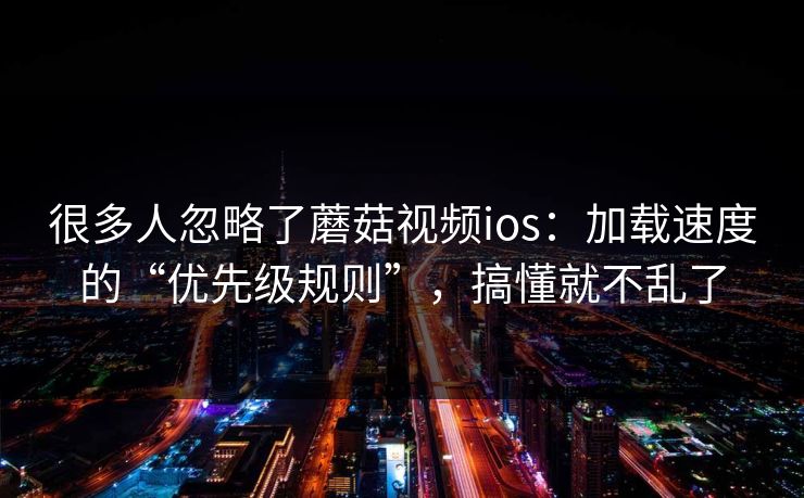 很多人忽略了蘑菇视频ios:加载速度的“优先级规则”,搞懂就不乱了 很多人忽略了蘑菇视频ios:加载速度的“优先级规则”,搞懂就不乱了