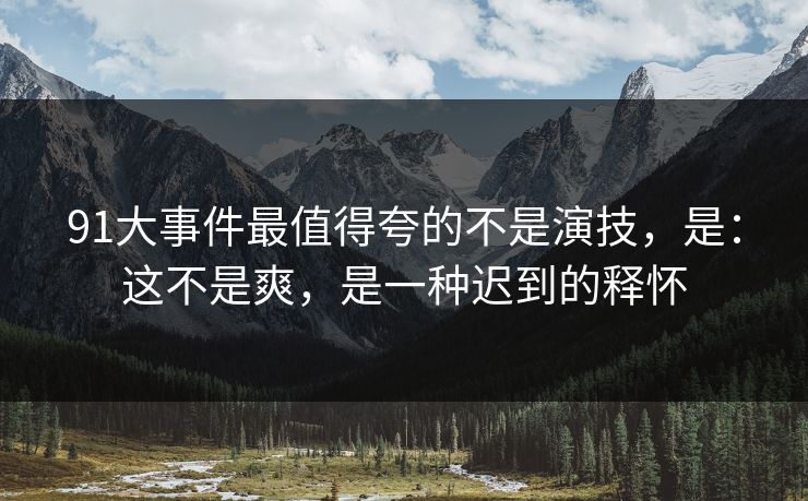 91大事件最值得夸的不是演技,是:这不是爽,是一种迟到的释怀 91大事件最值得夸的不是演技,是:这不是爽,是一种迟到的释怀