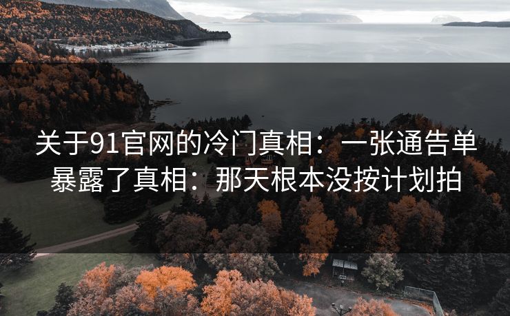 关于91官网的冷门真相:一张通告单暴露了真相:那天根本没按计划拍 关于91官网的冷门真相:一张通告单暴露了真相:那天根本没按计划拍