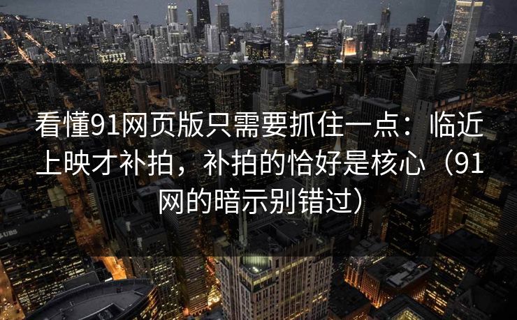 看懂91网页版只需要抓住一点:临近上映才补拍,补拍的恰好是核心(91网的暗示别错过) 看懂91网页版只需要抓住一点:临近上映才补拍,补拍的恰好是核心(91网的暗示别错过)