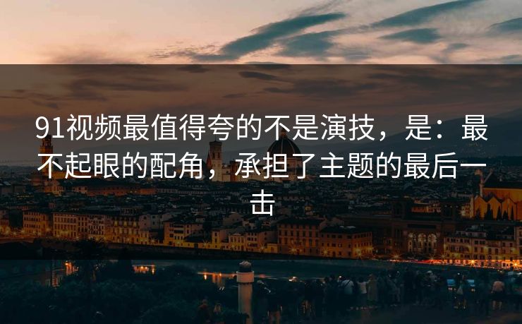 91视频最值得夸的不是演技,是:最不起眼的配角,承担了主题的最后一击 91视频最值得夸的不是演技,是:最不起眼的配角,承担了主题的最后一击
