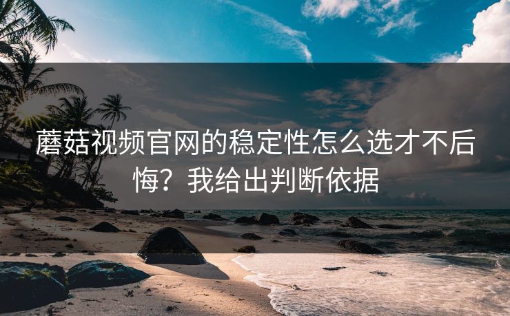 蘑菇视频官网的稳定性怎么选才不后悔?我给出判断依据 蘑菇视频官网的稳定性怎么选才不后悔?我给出判断依据
