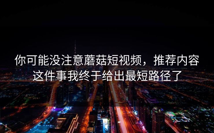 你可能没注意蘑菇短视频,推荐内容这件事我终于给出最短路径了 你可能没注意蘑菇短视频,推荐内容这件事我终于给出最短路径了