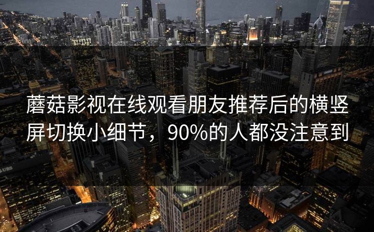 蘑菇影视在线观看朋友推荐后的横竖屏切换小细节,90%的人都没注意到 蘑菇影视在线观看朋友推荐后的横竖屏切换小细节,90%的人都没注意到