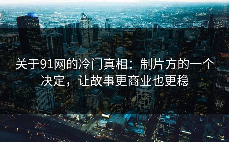 关于91网的冷门真相:制片方的一个决定,让故事更商业也更稳 关于91网的冷门真相:制片方的一个决定,让故事更商业也更稳