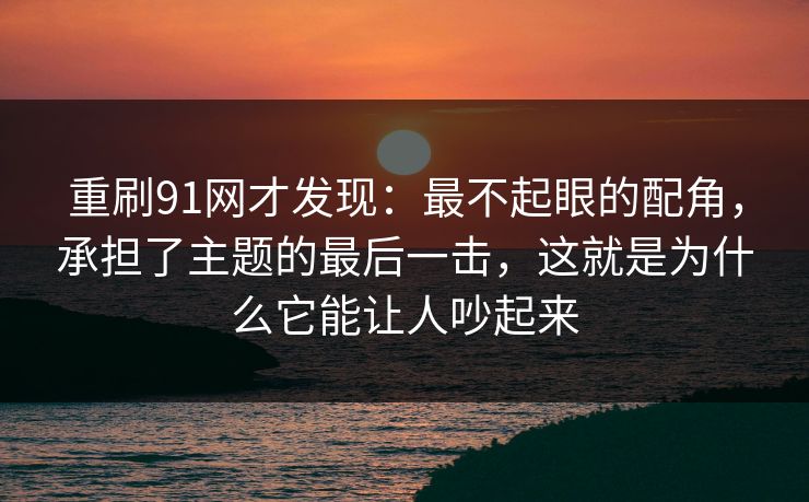 重刷91网才发现:最不起眼的配角,承担了主题的最后一击,这就是为什么它能让人吵起来 重刷91网才发现:最不起眼的配角,承担了主题的最后一击,这就是为什么它能让人吵起来