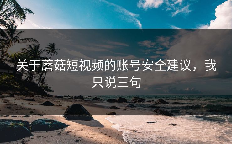 关于蘑菇短视频的账号安全建议,我只说三句 关于蘑菇短视频的账号安全建议,我只说三句