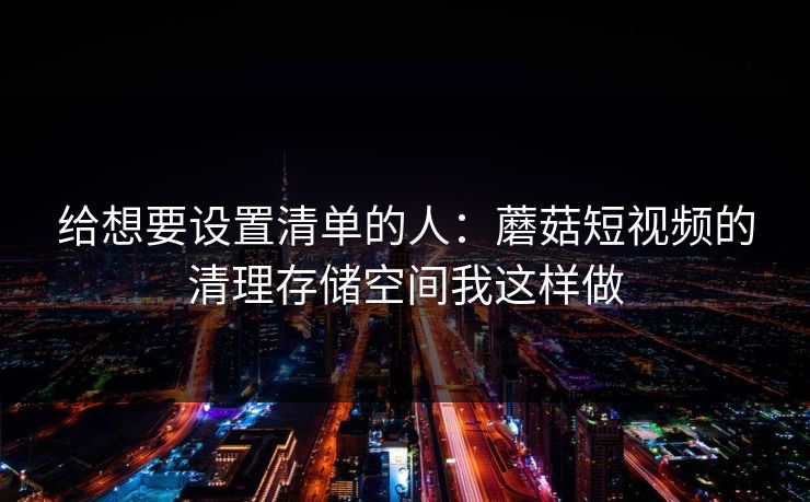 给想要设置清单的人：蘑菇短视频的清理存储空间我这样做