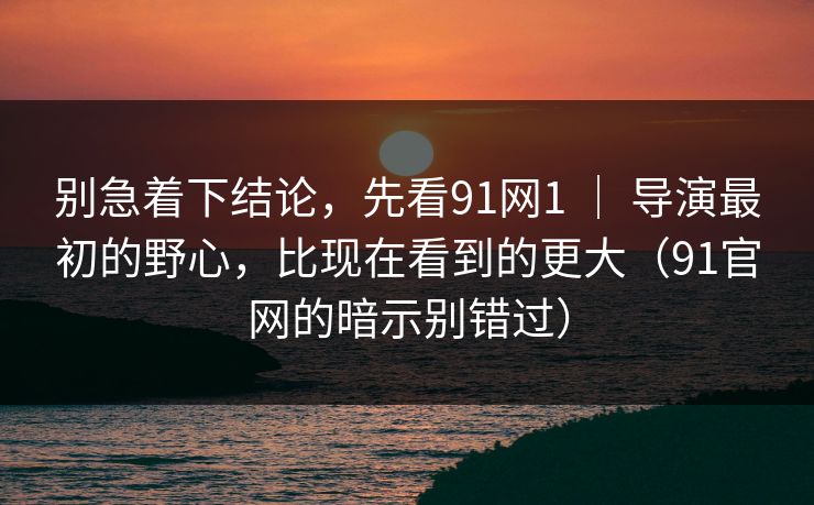 别急着下结论,先看91网1 | 导演最初的野心,比现在看到的更大(91官网的暗示别错过) 别急着下结论,先看91网1 | 导演最初的野心,比现在看到的更大(91官网的暗示别错过)