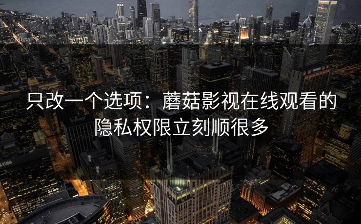 只改一个选项:蘑菇影视在线观看的隐私权限立刻顺很多 只改一个选项:蘑菇影视在线观看的隐私权限立刻顺很多