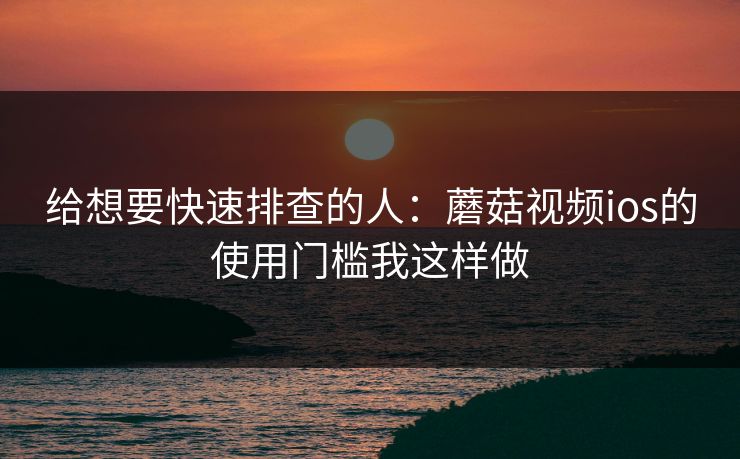 给想要快速排查的人：蘑菇视频ios的使用门槛我这样做