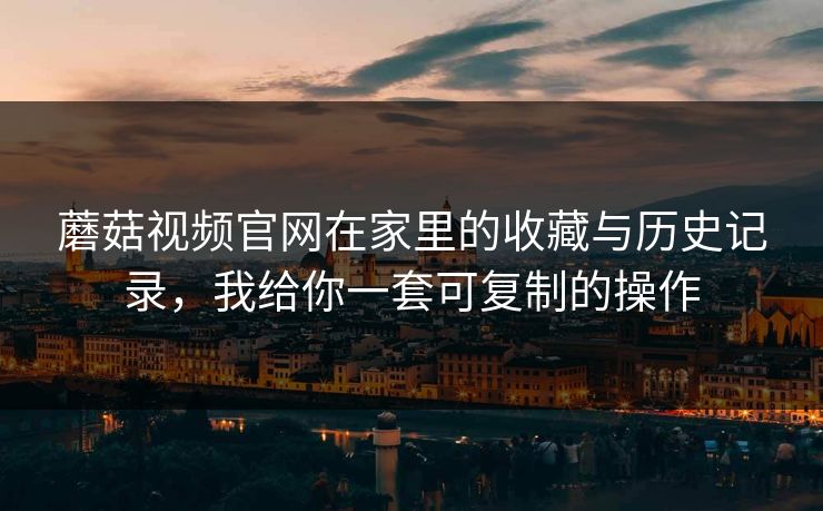 蘑菇视频官网在家里的收藏与历史记录,我给你一套可复制的操作 蘑菇视频官网在家里的收藏与历史记录,我给你一套可复制的操作