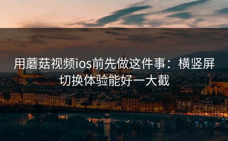 用蘑菇视频ios前先做这件事:横竖屏切换体验能好一大截 用蘑菇视频ios前先做这件事:横竖屏切换体验能好一大截