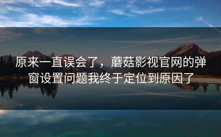 原来一直误会了，蘑菇影视官网的弹窗设置问题我终于定位到原因了