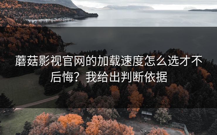 蘑菇影视官网的加载速度怎么选才不后悔？我给出判断依据