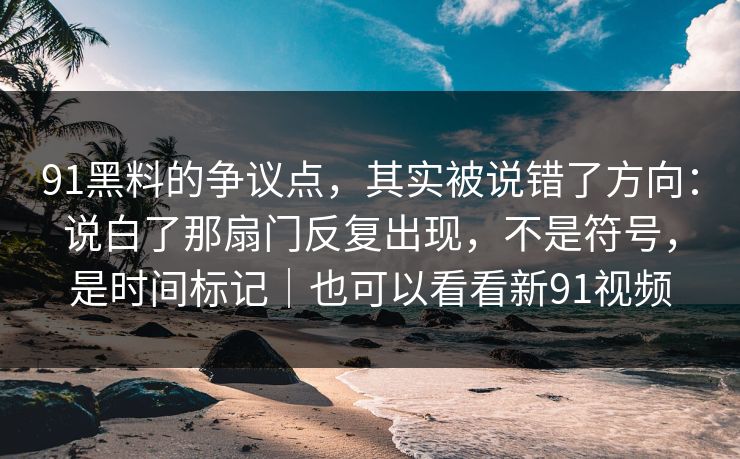 91黑料的争议点，其实被说错了方向：说白了那扇门反复出现，不是符号，是时间标记｜也可以看看新91视频