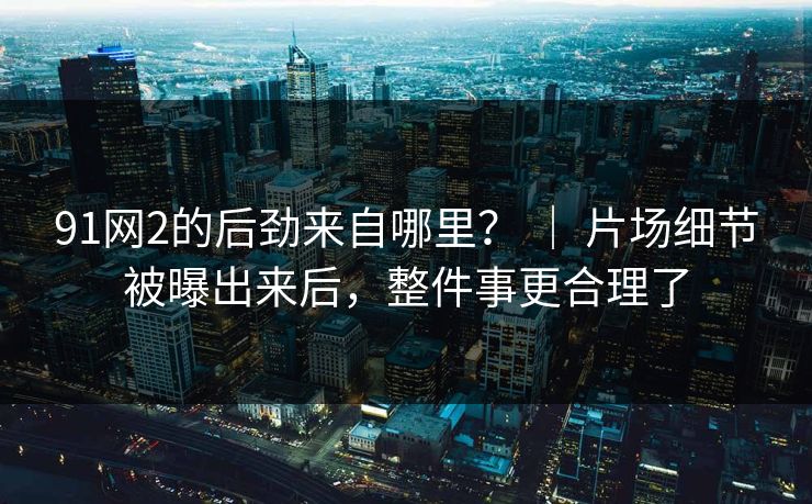 91网2的后劲来自哪里? | 片场细节被曝出来后,整件事更合理了 91网2的后劲来自哪里? | 片场细节被曝出来后,整件事更合理了