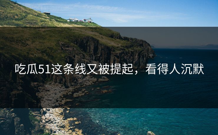 吃瓜51这条线又被提起,看得人沉默 吃瓜51这条线又被提起,看得人沉默