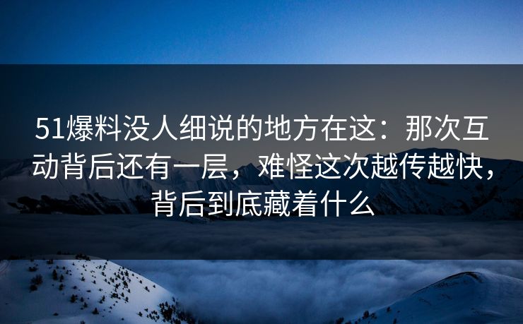 51爆料没人细说的地方在这:那次互动背后还有一层,难怪这次越传越快,背后到底藏着什么 51爆料没人细说的地方在这:那次互动背后还有一层,难怪这次越传越快,背后到底藏着什么