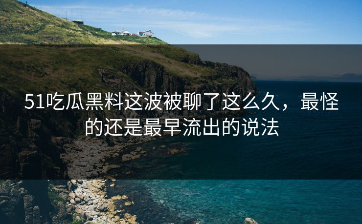51吃瓜黑料这波被聊了这么久,最怪的还是最早流出的说法 51吃瓜黑料这波被聊了这么久,最怪的还是最早流出的说法