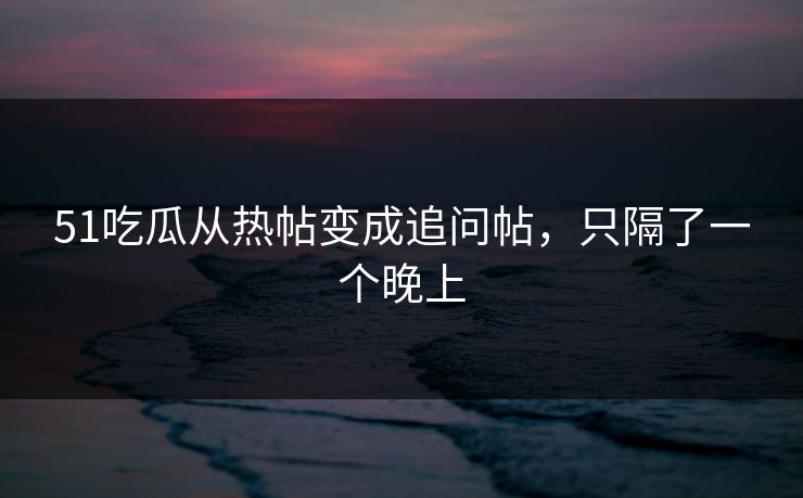 51吃瓜从热帖变成追问帖，只隔了一个晚上