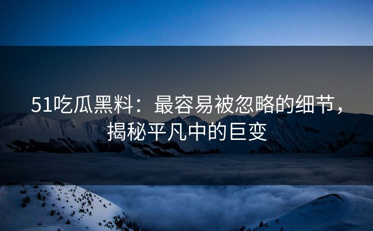 51吃瓜黑料:最容易被忽略的细节,揭秘平凡中的巨变 51吃瓜黑料:最容易被忽略的细节,揭秘平凡中的巨变