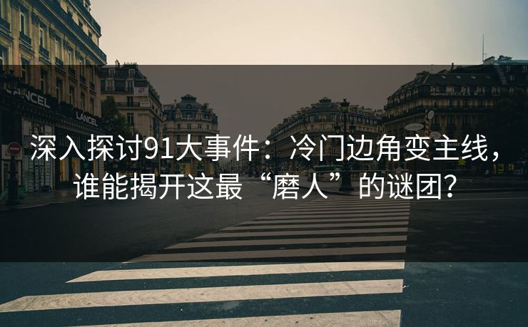 深入探讨91大事件:冷门边角变主线,谁能揭开这最“磨人”的谜团? 深入探讨91大事件:冷门边角变主线,谁能揭开这最“磨人”的谜团?