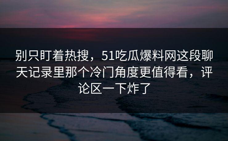 别只盯着热搜,51吃瓜爆料网这段聊天记录里那个冷门角度更值得看,评论区一下炸了 别只盯着热搜,51吃瓜爆料网这段聊天记录里那个冷门角度更值得看,评论区一下炸了