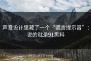 声音设计里藏了一个“谎言提示音”：说的就是91黑料