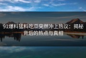 91爆料猛料吃瓜突然冲上热议：揭秘背后的热点与真相