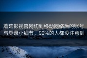 蘑菇影视官网切到移动网络后的账号与登录小细节，90%的人都没注意到