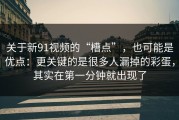 关于新91视频的“槽点”，也可能是优点：更关键的是很多人漏掉的彩蛋，其实在第一分钟就出现了