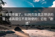 别被宣传骗了，91网页版真正想讲的是：道具摆位不是随便的：它在“剧透”
