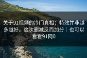 关于91视频的冷门真相：特效并非越多越好，这次删减反而加分｜也可以看看91网0