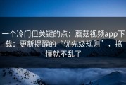 一个冷门但关键的点：蘑菇视频app下载：更新提醒的“优先级规则”，搞懂就不乱了