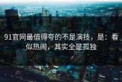 91官网最值得夸的不是演技，是：看似热闹，其实全是孤独