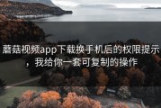 蘑菇视频app下载换手机后的权限提示，我给你一套可复制的操作
