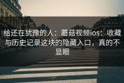 给还在犹豫的人：蘑菇视频ios：收藏与历史记录这块的隐藏入口，真的不显眼