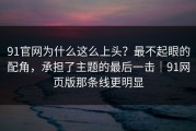 91官网为什么这么上头？最不起眼的配角，承担了主题的最后一击｜91网页版那条线更明显