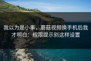 我以为是小事，蘑菇视频换手机后我才明白：权限提示别这样设置