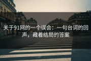 关于91网的一个误会：一句台词的回声，藏着结局的答案