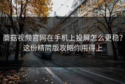 蘑菇视频官网在手机上投屏怎么更稳？这份精简版攻略你用得上