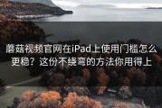 蘑菇视频官网在iPad上使用门槛怎么更稳？这份不绕弯的方法你用得上